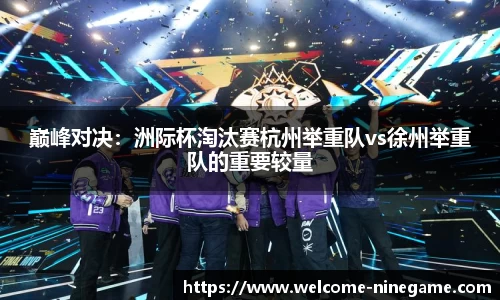 巅峰对决：洲际杯淘汰赛杭州举重队vs徐州举重队的重要较量