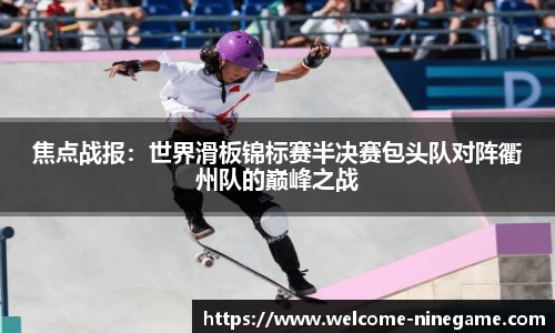 焦点战报：世界滑板锦标赛半决赛包头队对阵衢州队的巅峰之战
