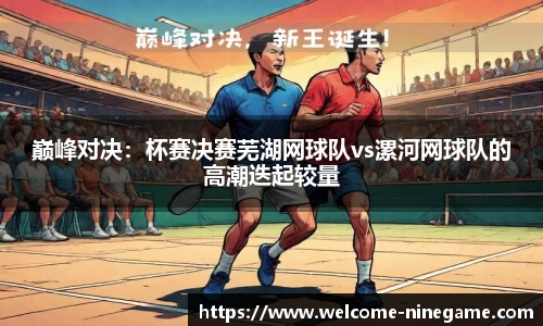 巅峰对决：杯赛决赛芜湖网球队vs漯河网球队的高潮迭起较量